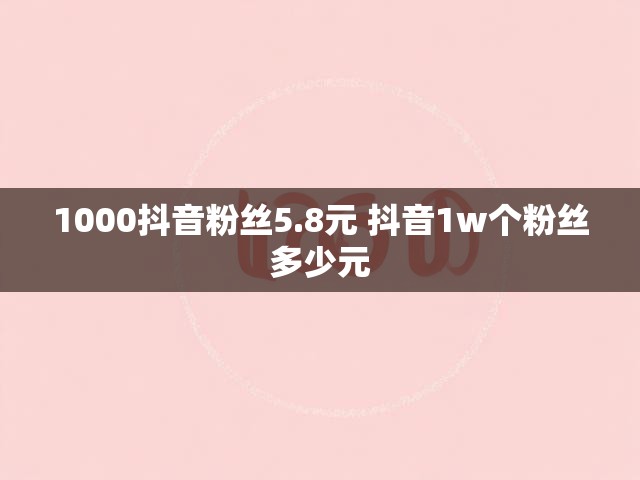 1000抖音粉丝5.8元 抖音1w个粉丝多少元