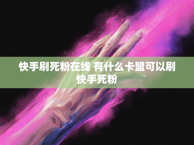 快手刷死粉在线 有什么卡盟可以刷快手死粉