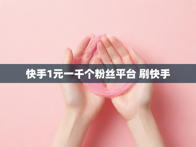 快手1元一千个粉丝平台 刷快手
