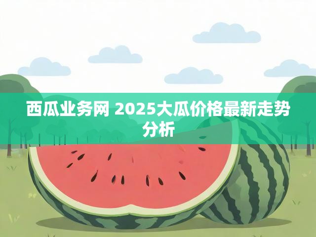 西瓜业务网 2025大瓜价格最新走势分析
