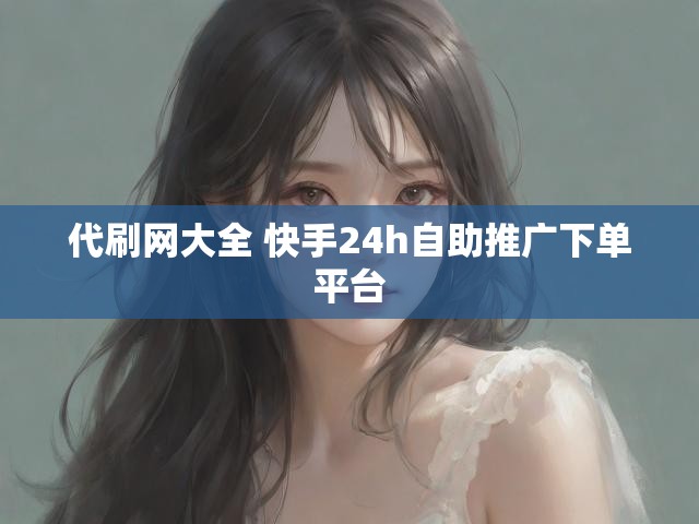 代刷网大全 快手24h自助推广下单平台