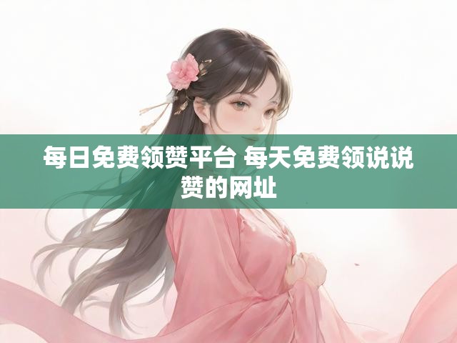 每日免费领赞平台 每天免费领说说赞的网址
