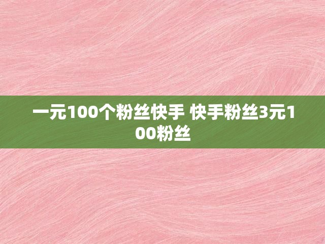 一元100个粉丝快手 快手粉丝3元100粉丝