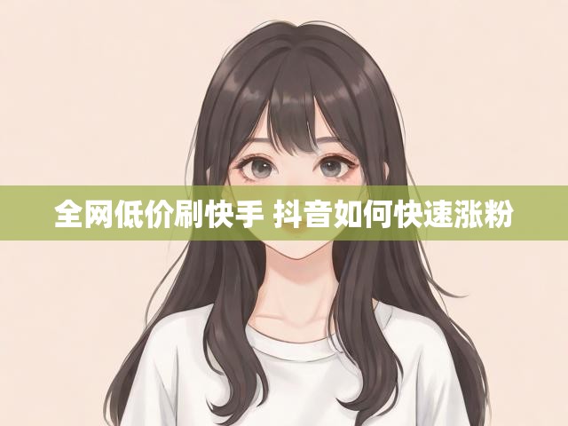 全网低价刷快手 抖音如何快速涨粉