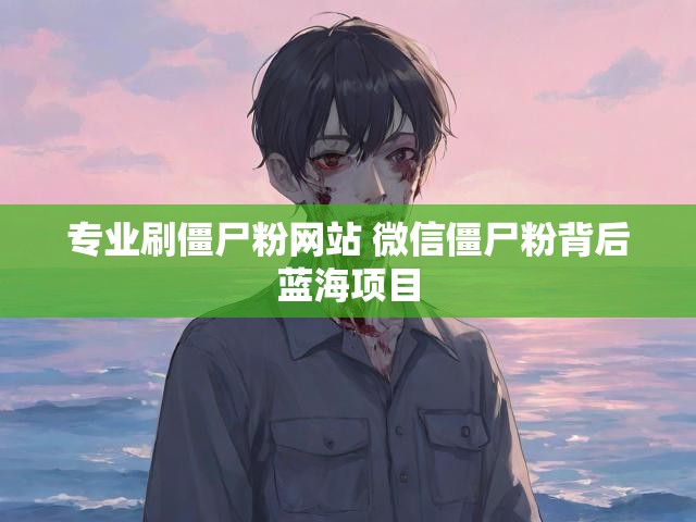 专业刷僵尸粉网站 微信僵尸粉背后蓝海项目