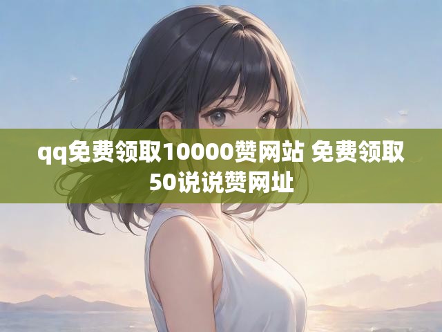 qq免费领取10000赞网站 免费领取50说说赞网址