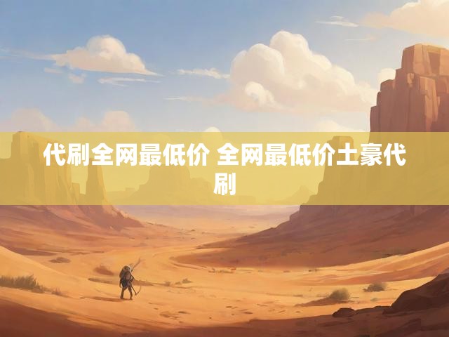 代刷全网最低价 全网最低价土豪代刷