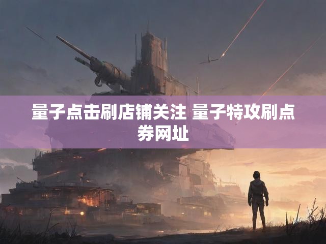 量子点击刷店铺关注 量子特攻刷点券网址