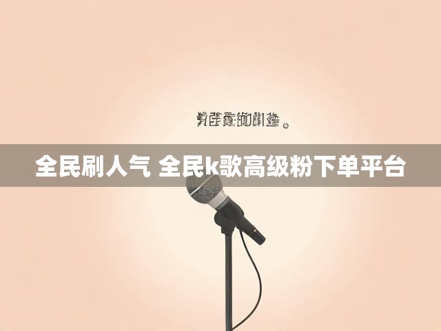 全民刷人气 全民k歌高级粉下单平台