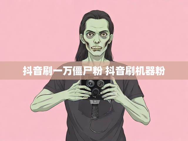 抖音刷一万僵尸粉 抖音刷机器粉