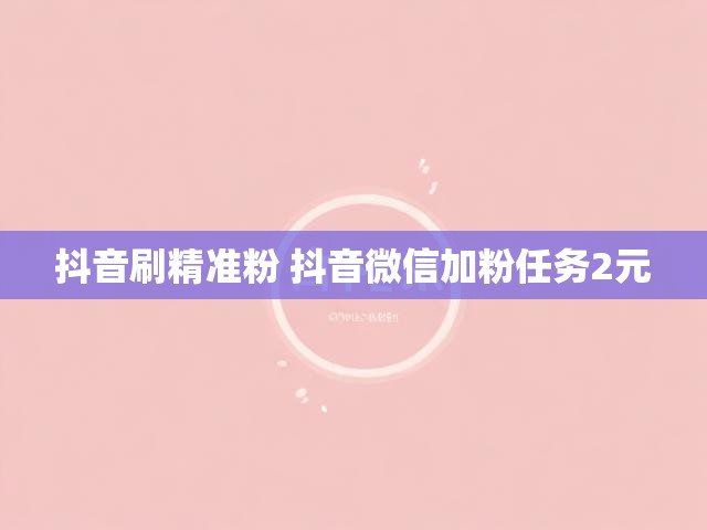 抖音刷精准粉 抖音微信加粉任务2元
