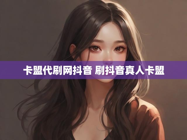 卡盟代刷网抖音 刷抖音真人卡盟