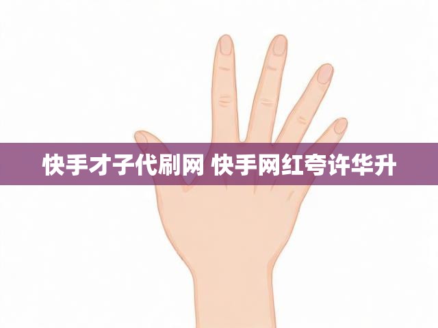 快手才子代刷网 快手网红夸许华升