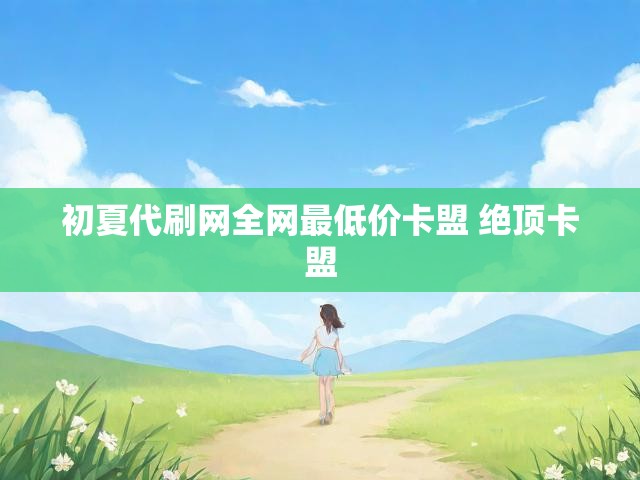 初夏代刷网全网最低价卡盟 绝顶卡盟