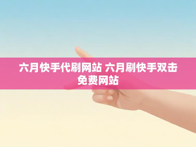六月快手代刷网站 六月刷快手双击免费网站