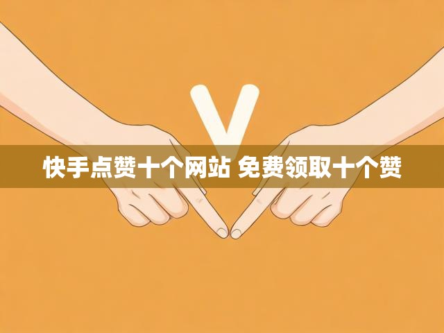 快手点赞十个网站 免费领取十个赞