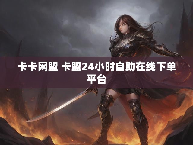 卡卡网盟 卡盟24小时自助在线下单平台