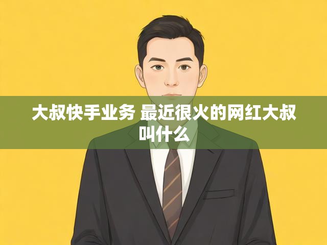 大叔快手业务 最近很火的网红大叔叫什么