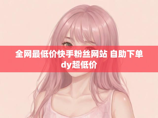 全网最低价快手粉丝网站 自助下单dy超低价