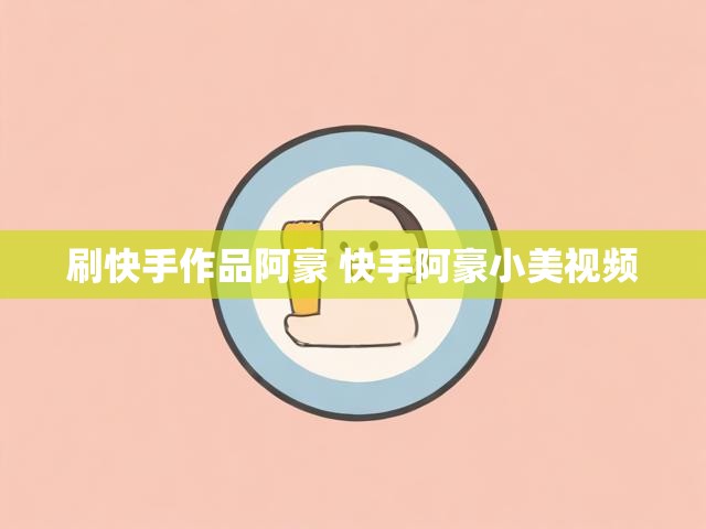 刷快手作品阿豪 快手阿豪小美视频
