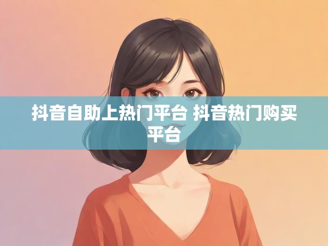 抖音自助上热门平台 抖音热门购买平台