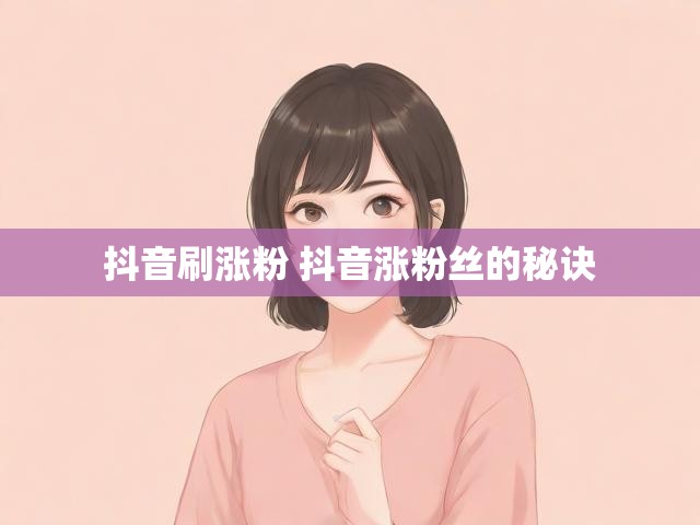 抖音刷涨粉 抖音涨粉丝的秘诀