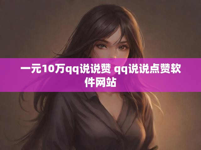 一元10万qq说说赞 qq说说点赞软件网站