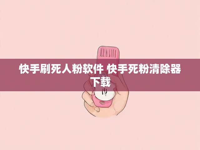 快手刷死人粉软件 快手死粉清除器下载