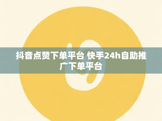 抖音点赞下单平台 快手24h自助推广下单平台