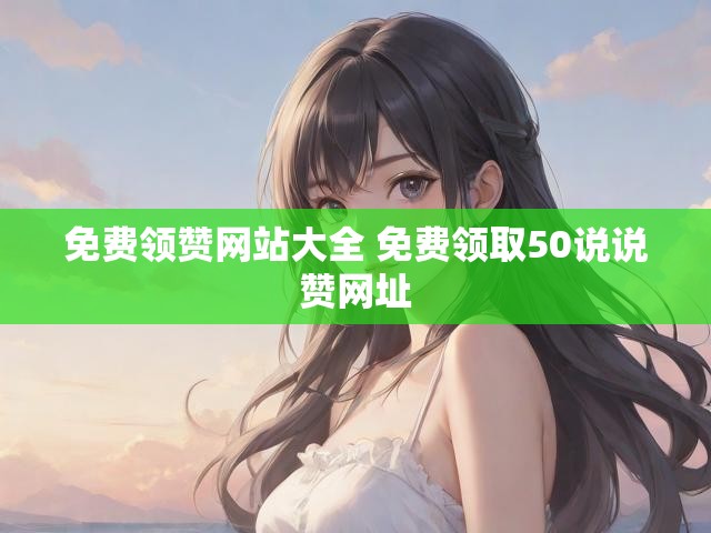 免费领赞网站大全 免费领取50说说赞网址
