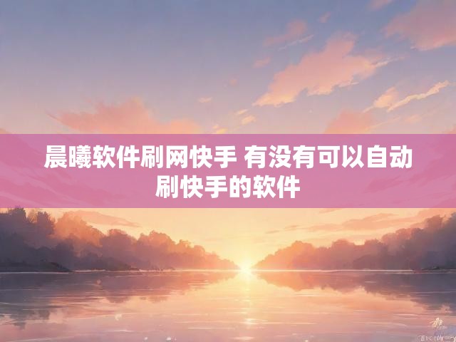 晨曦软件刷网快手 有没有可以自动刷快手的软件