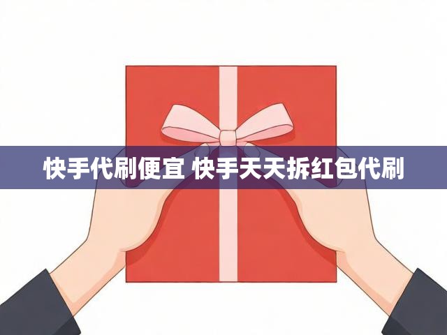 快手代刷便宜 快手天天拆红包代刷