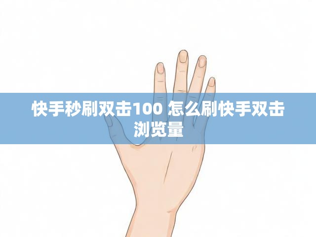 快手秒刷双击100 怎么刷快手双击浏览量