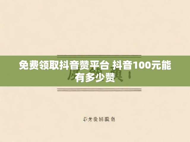 免费领取抖音赞平台 抖音100元能有多少赞