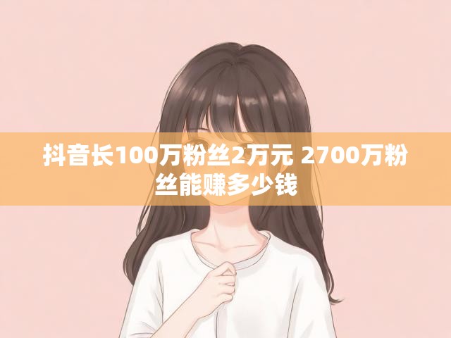 抖音长100万粉丝2万元 2700万粉丝能赚多少钱