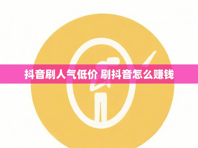 抖音刷人气低价 刷抖音怎么赚钱