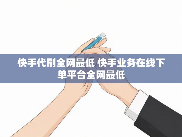 快手代刷全网最低 快手业务在线下单平台全网最低
