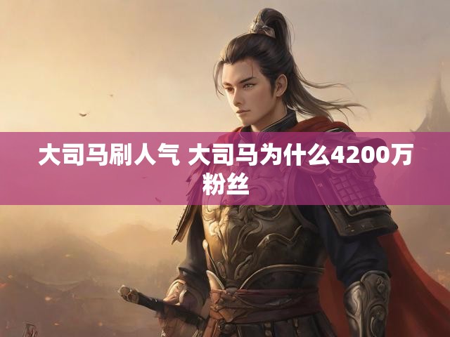 大司马刷人气 大司马为什么4200万粉丝