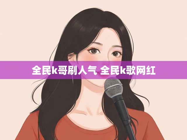全民k哥刷人气 全民k歌网红