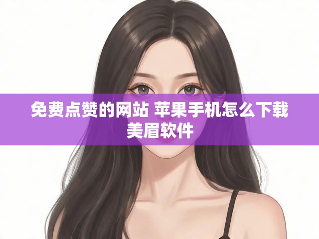 免费点赞的网站 苹果手机怎么下载美眉软件