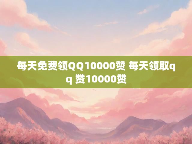 每天免费领QQ10000赞 每天领取qq 赞10000赞