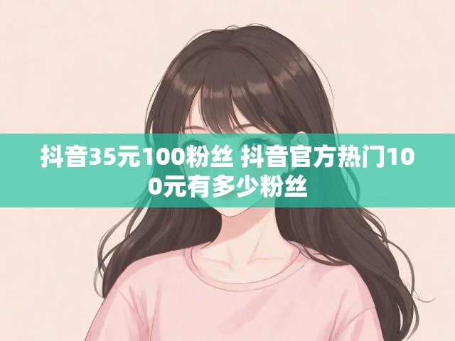 抖音35元100粉丝 抖音官方热门100元有多少粉丝