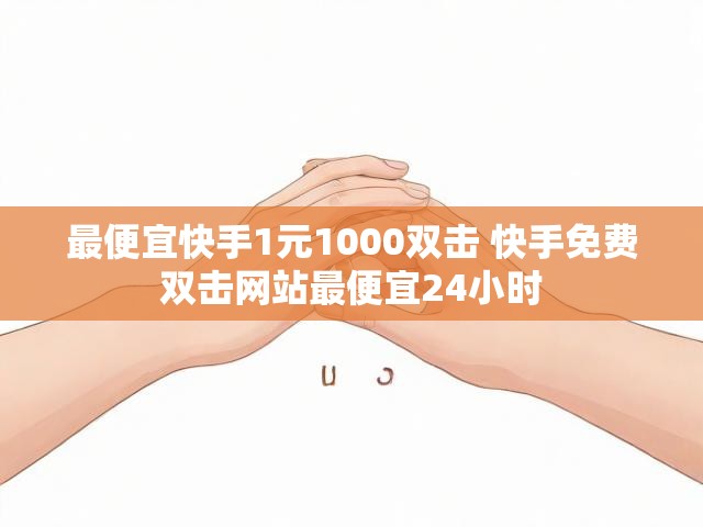 最便宜快手1元1000双击 快手免费双击网站最便宜24小时