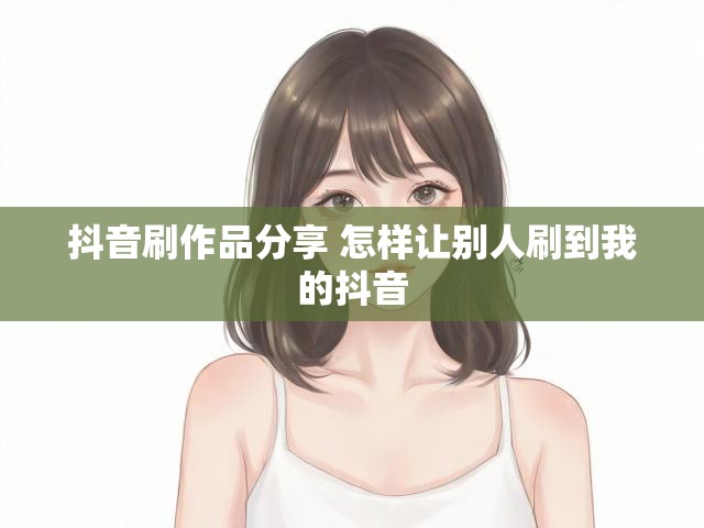 抖音刷作品分享 怎样让别人刷到我的抖音