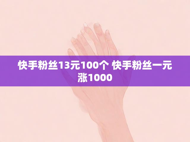 快手粉丝13元100个 快手粉丝一元涨1000
