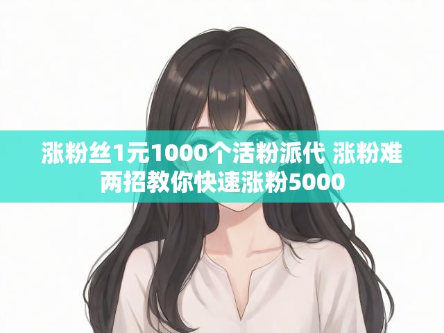 涨粉丝1元1000个活粉派代 涨粉难两招教你快速涨粉5000