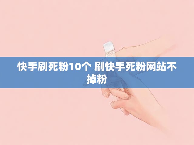 快手刷死粉10个 刷快手死粉网站不掉粉
