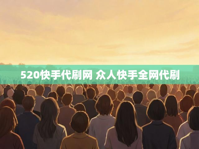 520快手代刷网 众人快手全网代刷