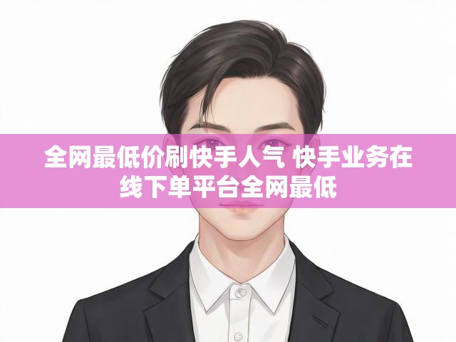 全网最低价刷快手人气 快手业务在线下单平台全网最低