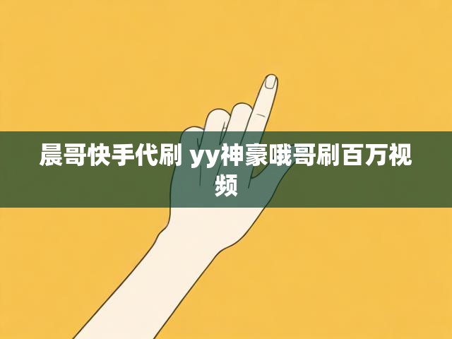 晨哥快手代刷 yy神豪哦哥刷百万视频